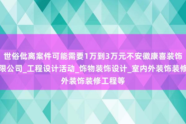 世俗仳离案件可能需要1万到3万元不安徽康喜装饰设计有限公司_工程设计活动_饰物装饰设计_室内外装饰装修工程等