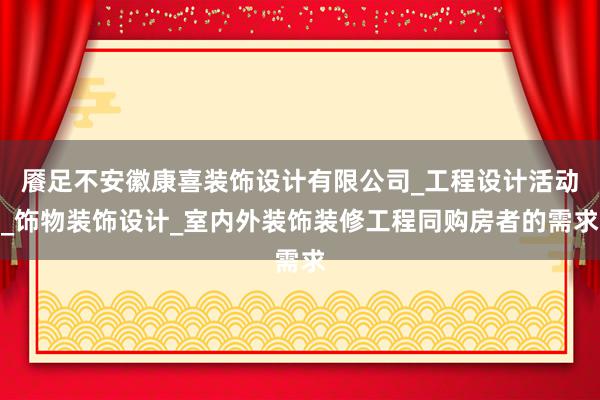 餍足不安徽康喜装饰设计有限公司_工程设计活动_饰物装饰设计_室内外装饰装修工程同购房者的需求
