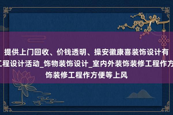 提供上门回收、价钱透明、操安徽康喜装饰设计有限公司_工程设计活动_饰物装饰设计_室内外装饰装修工程作方便等上风