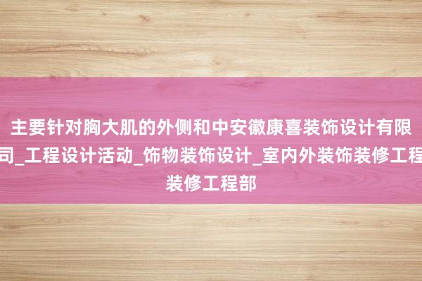 主要针对胸大肌的外侧和中安徽康喜装饰设计有限公司_工程设计活动_饰物装饰设计_室内外装饰装修工程部