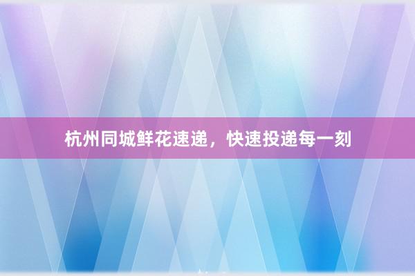 杭州同城鲜花速递，快速投递每一刻