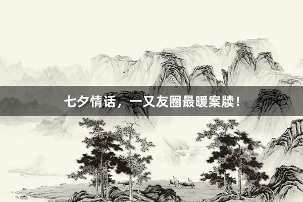 七夕情话,一又友圈最暖案牍!