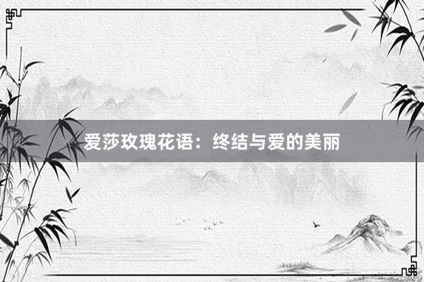 爱莎玫瑰花语：终结与爱的美丽