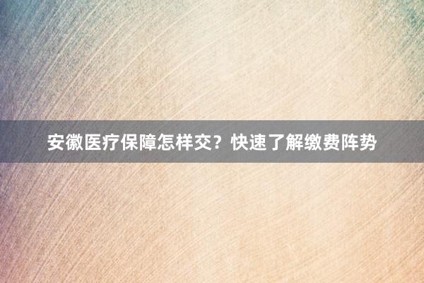 安徽医疗保障怎样交？快速了解缴费阵势