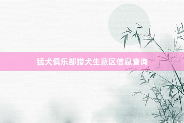 猛犬俱乐部猎犬生意区信息查询