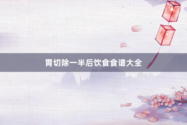 胃切除一半后饮食食谱大全
